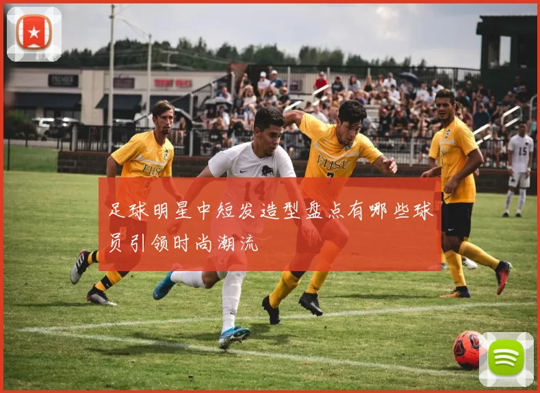 足球明星中短发造型盘点有哪些球员引领时尚潮流