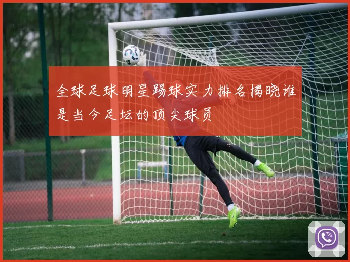 全球足球明星踢球实力排名揭晓谁是当今足坛的顶尖球员