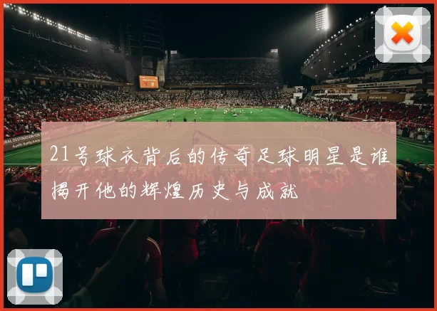 21号球衣背后的传奇足球明星是谁揭开他的辉煌历史与成就