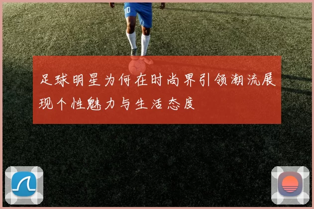 足球明星为何在时尚界引领潮流展现个性魅力与生活态度